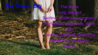 The Dress - Elly The dress
Long, elegant
Swirling, glistening, surprising
Perfection, happiness, light,
color
Twirling, glittering, deceiving
Mysterious, intriguing
Beauty
 