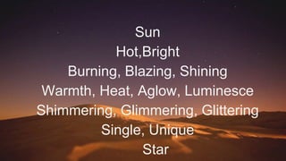 Sun
Hot,Bright
Burning, Blazing, Shining
Warmth, Heat, Aglow, Luminesce
Shimmering, Glimmering, Glittering
Single, Unique
Star
 
