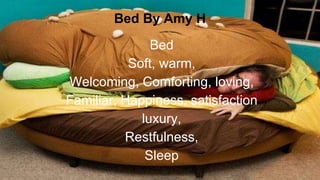 Bed By Amy H
Bed
Soft, warm,
Welcoming, Comforting, loving,
Familiar, Happiness, satisfaction
luxury,
Restfulness,
Sleep
 