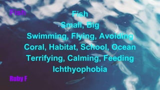 Fish Fish
Small, Big
Swimming, Flying, Avoiding
Coral, Habitat, School, Ocean
Terrifying, Calming, Feeding
Ichthyophobia
Ruby F
 