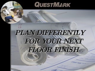 PLAN DIFFERENTLY  FOR YOUR NEXT FLOOR FINISH 