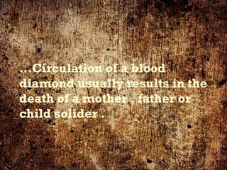 … Circulation of a blood diamond usually results in the death of a mother , father or child solider . 