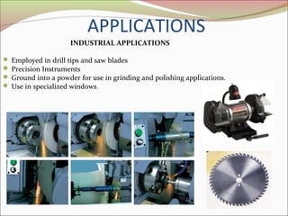 APPLICATIONS
INDUSTRIAL APPLICATIONS
 Employed in drill tips and saw blades
 Precision Instruments
 Ground into a powder for use in grinding and polishing applications.
 Use in specialized windows
 
