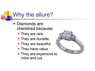 Why the allure?
 Diamonds are
cherished because:
 They are rare
 They are durable
 They are beautiful
 They have value
 They are expensive to
mine and cut
 
