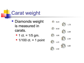 Carat weight
 Diamonds weight
is measured in
carats.
 1 ct. = 1/5 gm.
 1/100 ct. = 1 point
 