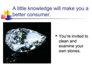 A little knowledge will make you a
better consumer.
 You’re invited to
clean and
examine your
own stones.
 
