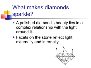 What makes diamonds
sparkle?
 A polished diamond’s beauty lies in a
complex relationship with the light
around it.
 Facets on the stone reflect light
externally and internally.
 