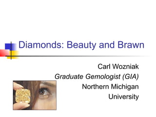 Diamonds: Beauty and Brawn
Carl Wozniak
Graduate Gemologist (GIA)
Northern Michigan
University
 