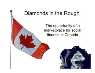 Diamonds in the Rough

        The opportunity of a
       marketplace for social
         finance in Canada