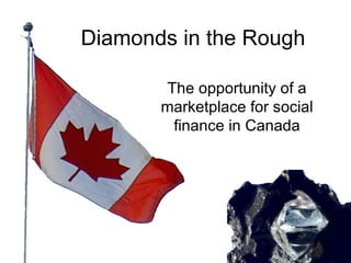 Diamonds in the Rough The opportunity of a marketplace for social finance in Canada 