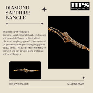 DIAMOND
SAPPHIRE
BANGLE
hpsjewelers.com
This classic 14kt yellow gold
diamond~sapphire bangle has been designed
with a swirl of (8) round brilliant full cut
diamonds weighing approx 25/100 carats and
(8) genuine round sapphire weighing approx
35/100 carats. This bangle fits comfortably on
the wrist and can be worn alone or stacked
with other bangles
(212) 966-0910
 