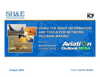USING THE RIGHT INFORMATION
                 AND TOOLS FOR NETWORK
                 DECISION MAKING
                 Presented by:
                 Presented by:

                 Mark Diamond
                 Principal, SH&E




14 April, 2010
 