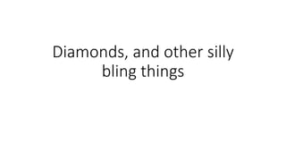 Diamonds, and other silly
bling things
 