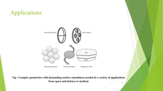 Applications
Fig : Complex geometries with demanding surface smoothness needed in a variety of applications
from space and defence to medical. 54
 