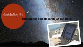 Hunting for objects made of concrete.
 