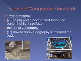    Physical Systems:
   (7) The physical processes that shape the
    patterns of Earths surface.
   The use of Geography:
   (17) How to apply Geography to interpret the
    past.
 