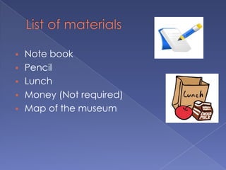 Note book
 Pencil
 Lunch
 Money (Not required)
 Map of the museum
 