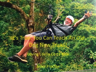 Loving Life In Costa Rica
Jenni Proctor
It’s True: You Can Teach An Old
Dog New Tricks!
 