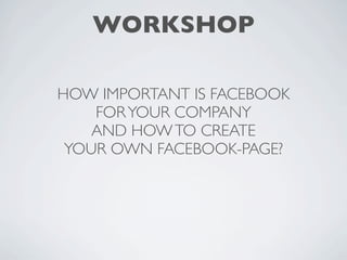 WORKSHOP

HOW IMPORTANT IS FACEBOOK
    FOR YOUR COMPANY
    AND HOW TO CREATE
 YOUR OWN FACEBOOK-PAGE?
 