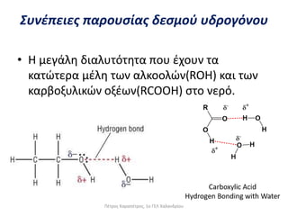 • Η μεγάλη διαλυτότητα που έχουν τα
κατώτερα μέλη των αλκοολών(ROH) και των
καρβοξυλικών οξέων(RCOOH) στο νερό.
Συνέπειες παρουσίας δεσμού υδρογόνου
Πέτρος Καραπέτρος, 1ο ΓΕΛ Χαλανδρίου
 