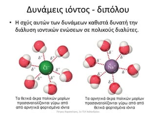 Δυνάμεις ιόντος - διπόλου
• Η σχύς αυτών των δυνάμεων καθιστά δυνατή την
διάλυση ιοντικών ενώσεων σε πολικούς διαλύτες.
Πέτρος Καραπέτρος, 1ο ΓΕΛ Χαλανδρίου
 