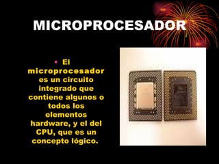 MICROPROCESADOR El  microprocesador  es un circuito integrado que contiene algunos o todos los elementos hardware, y el del CPU, que es un concepto lógico.  
