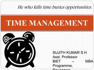 TIME MANAGEMENT
SUJITH KUMAR S H
Asst. Professor
BIET – MBA
Programme,
He who kills time buries opportunities.
 