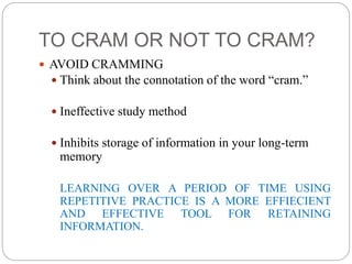 TO CRAM OR NOT TO CRAM?
 AVOID CRAMMING
 Think about the connotation of the word “cram.”
 Ineffective study method
 In...