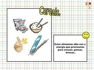 Cereais. Estes alimentos dão-nos a  energia que precisamos para crescer, pensar, brincar.. 