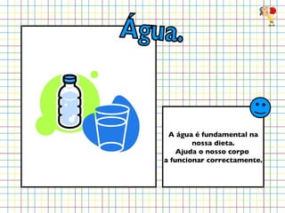 A água é fundamental na nossa dieta. Ajuda o nosso corpo  a funcionar correctamente. Água. 