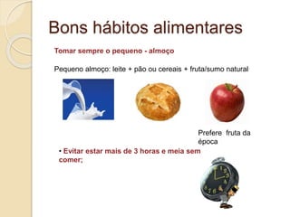 Bons hábitos alimentares
• Evitar estar mais de 3 horas e meia sem
comer;
Tomar sempre o pequeno - almoço
Pequeno almoço: leite + pão ou cereais + fruta/sumo natural
Prefere fruta da
época
 