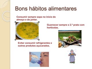 Bons hábitos alimentares
Consumir sempre sopa no início do
almoço e do jantar.
Evitar consumir refrigerantes e
outros produtos açucarados.
Guarnecer sempre o 2.º prato com
hortícolas.
 