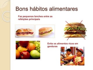 Bons hábitos alimentares
Faz pequenos lanches entre as
refeições principais
Evita os alimentos ricos em
gorduras
 