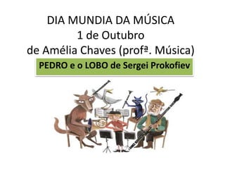 DIA MUNDIA DA MÚSICA
1 de Outubro
de Amélia Chaves (profª. Música)
PEDRO e o LOBO de Sergei Prokofiev
 