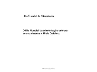 : Dia Mundial da Alimentação




O Dia Mundial da Alimentação celebra-
se anualmente a 16 de Outubro.




                 Madalena Quitério
 
