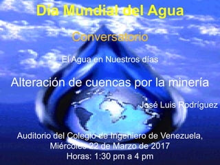 Día Mundial del Agua
Conversatorio
El Agua en Nuestros días
Alteración de cuencas por la minería
José Luis Rodríguez
Auditorio del Colegio de Ingeniero de Venezuela,
Miércoles 22 de Marzo de 2017
Horas: 1:30 pm a 4 pm
 
