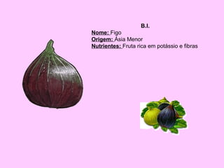 B.I.
Nome: Figo
Origem: Ásia Menor
Nutrientes: Fruta rica em potássio e fibras

 