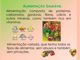 Alimentação Saudável Alimentação composta de proteínas, carbonatos, gorduras, fibras, cálcio e outros minerais, como também rica em vitaminas. Alimentação variada, que tenha todos os tipos de alimentos, sem abusos e também sem privações. 