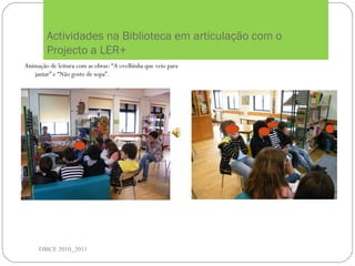 Actividades na Biblioteca em articulação com o
Projecto a LER+
DMCE 2010_2011
Animação de leitura com as obras: “A ovelhinha que veio para
jantar” e “Não gosto de sopa”.
 