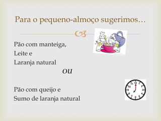 Para o pequeno-almoço sugerimos…


Pão com manteiga,
Leite e
Laranja natural
OU
Pão com queijo e
Sumo de laranja natural

 