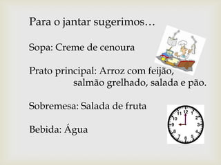 Para o jantar sugerimos…
Sopa: Creme de cenoura
Prato principal: Arroz com feijão,
salmão grelhado, salada e pão.
Sobremesa: Salada de fruta

Bebida: Água

 
