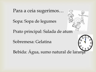 Para a ceia sugerimos…
Sopa: Sopa de legumes

Prato principal: Salada de atum
Sobremesa: Gelatina
Bebida: Água, sumo natural de laranja

 