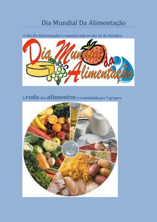 Dia Mundial Da Alimentaça o 
O dia Da Alimentação é comemorado no dia 16 de Outubro 
A roda dos alimentos é constituída por 7 grupos. 
 