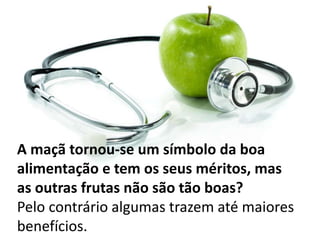 A maçã tornou-se um símbolo da boa
alimentação e tem os seus méritos, mas
as outras frutas não são tão boas?
Pelo contrário algumas trazem até maiores
benefícios.
 