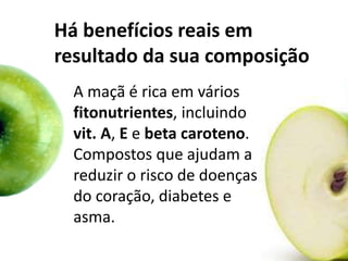 Há benefícios reais em
resultado da sua composição
A maçã é rica em vários
fitonutrientes, incluindo
vit. A, E e beta caroteno.
Compostos que ajudam a
reduzir o risco de doenças
do coração, diabetes e
asma.
 