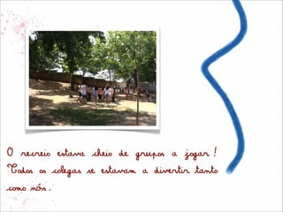 O recreio estava cheio de grupos a jogar!
Todos os colegas se estavam a divertir tanto
como nós.
 