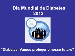 Dia Mundial da Diabetes
              2012




“Diabetes: Vamos proteger o nosso futuro”
 