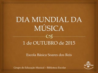 1 de OUTUBRO de 2015
Escola Básica Soares dos Reis
Grupo de Educação Musical – Biblioteca Escolar
 