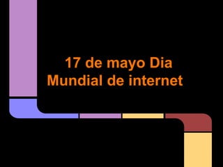 17 de mayo Dia
Mundial de internet
 