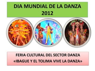 DIA MUNDIAL DE LA DANZA
2012
FERIA CULTURAL DEL SECTOR DANZA
«IBAGUE Y EL TOLIMA VIVE LA DANZA»
 